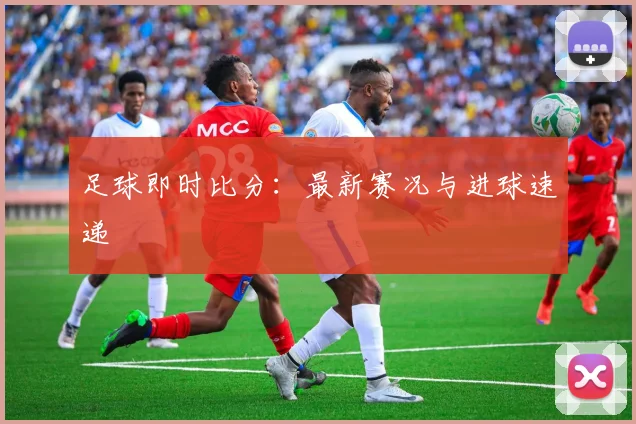 足球即时比分：最新赛况与进球速递