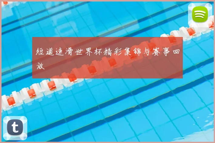 短道速滑世界杯精彩集锦与赛事回放