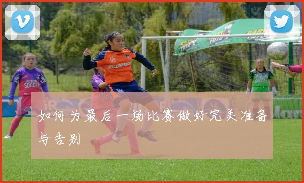 如何为最后一场比赛做好完美准备与告别