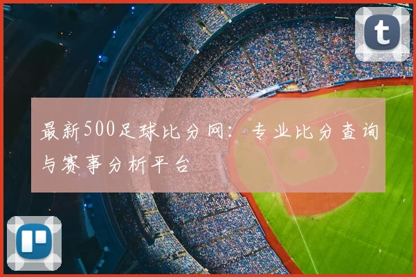 最新500足球比分网：专业比分查询与赛事分析平台