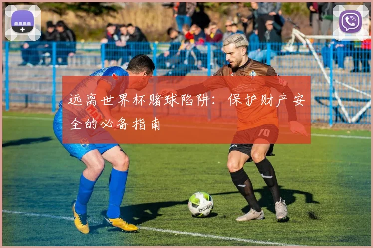 远离世界杯赌球陷阱：保护财产安全的必备指南