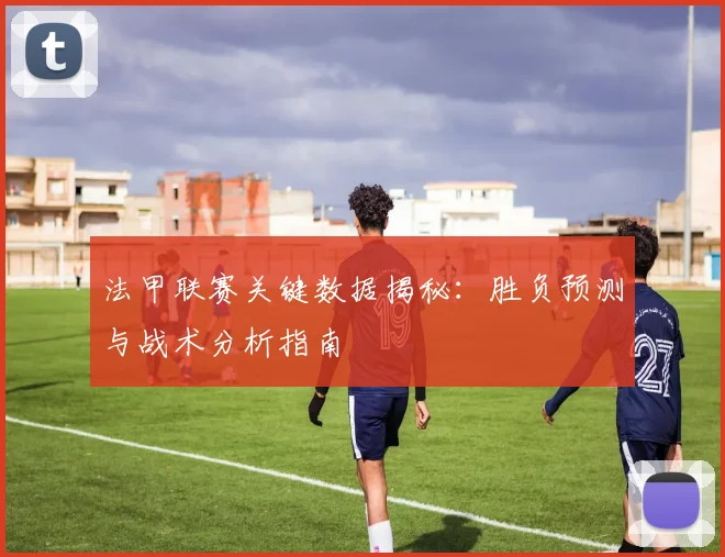 法甲联赛关键数据揭秘：胜负预测与战术分析指南