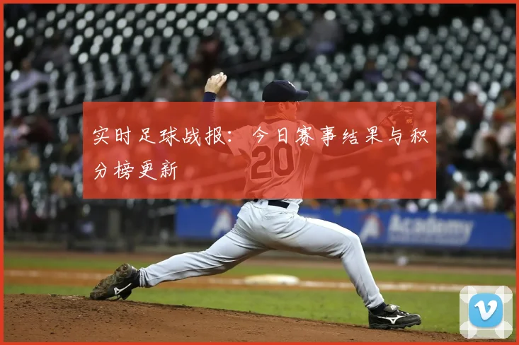 实时足球战报:今日赛事结果与积分榜更新