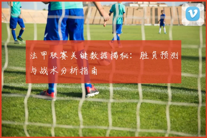 法甲联赛关键数据揭秘：胜负预测与战术分析指南