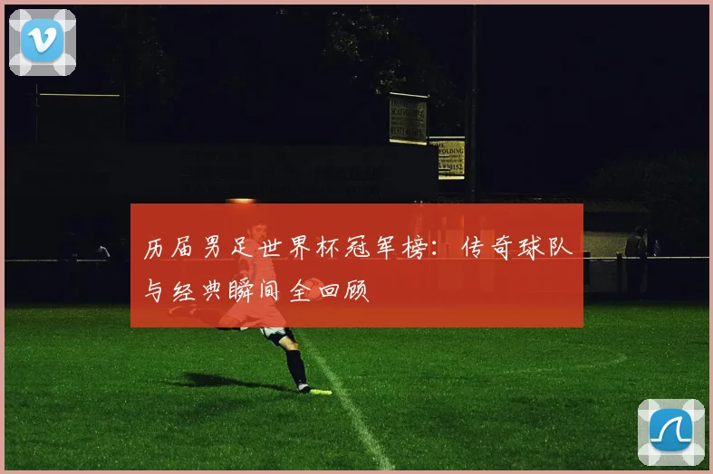 历届男足世界杯冠军榜：传奇球队与经典瞬间全回顾